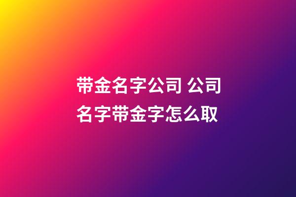 带金名字公司 公司名字带金字怎么取-第1张-公司起名-玄机派